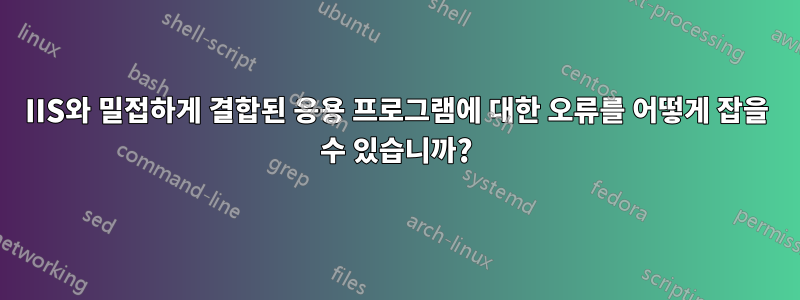IIS와 밀접하게 결합된 응용 프로그램에 대한 오류를 어떻게 잡을 수 있습니까?