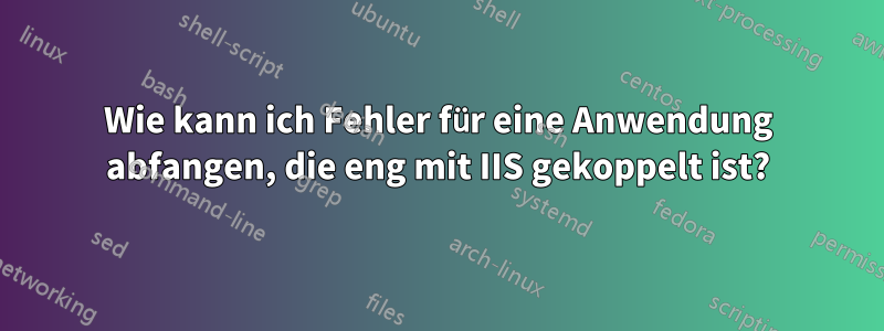 Wie kann ich Fehler für eine Anwendung abfangen, die eng mit IIS gekoppelt ist?