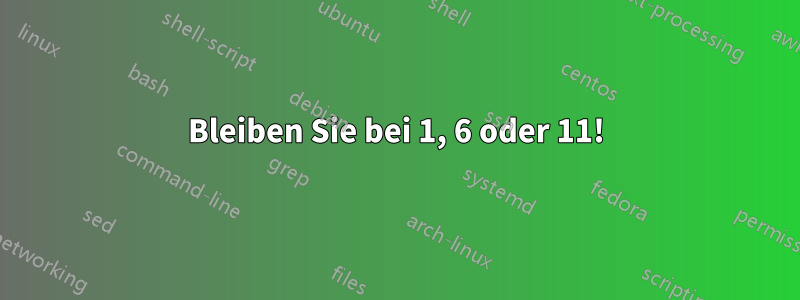 Bleiben Sie bei 1, 6 oder 11!