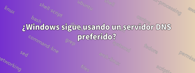 ¿Windows sigue usando un servidor DNS preferido?