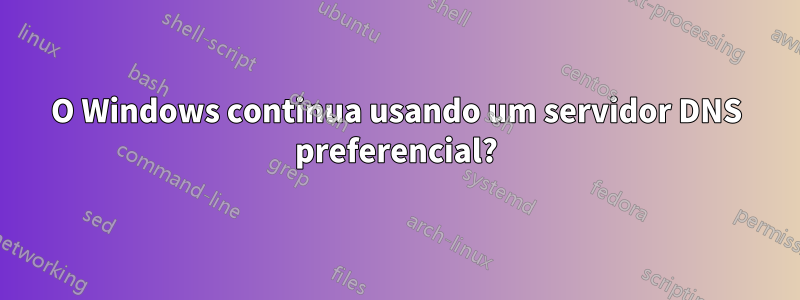 O Windows continua usando um servidor DNS preferencial?