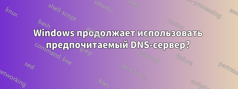 Windows продолжает использовать предпочитаемый DNS-сервер?