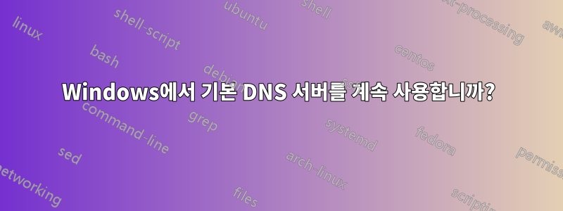 Windows에서 기본 DNS 서버를 계속 사용합니까?