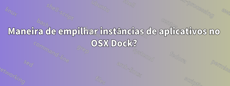 Maneira de empilhar instâncias de aplicativos no OSX Dock?