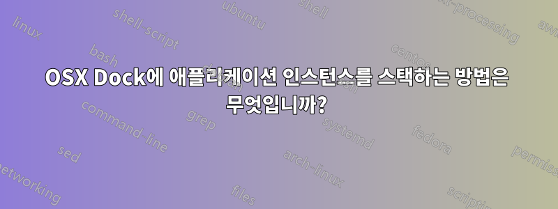 OSX Dock에 애플리케이션 인스턴스를 스택하는 방법은 무엇입니까?