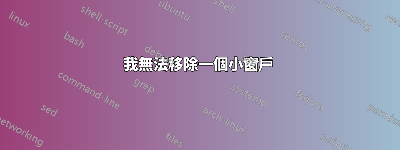 我無法移除一個小窗戶