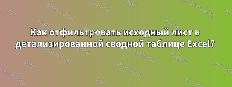 Как отфильтровать исходный лист в детализированной сводной таблице Excel?