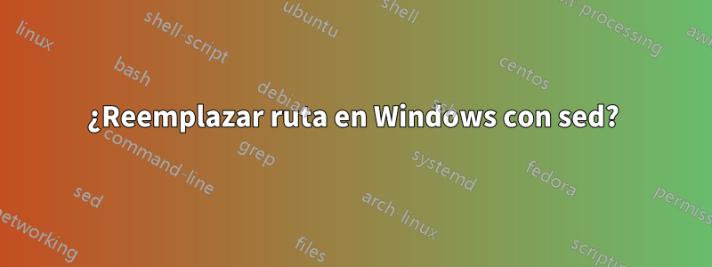 ¿Reemplazar ruta en Windows con sed?
