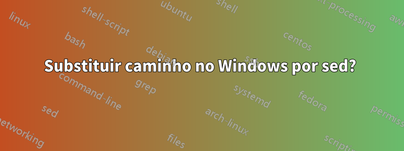 Substituir caminho no Windows por sed?