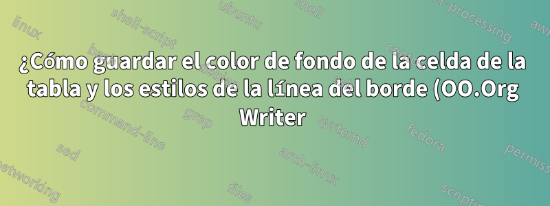 ¿Cómo guardar el color de fondo de la celda de la tabla y los estilos de la línea del borde (OO.Org Writer)?
