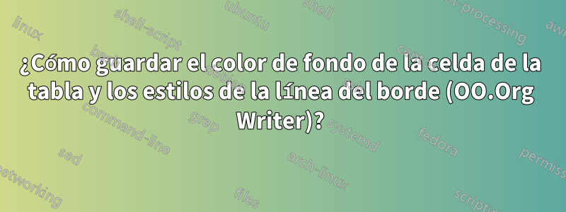 ¿Cómo guardar el color de fondo de la celda de la tabla y los estilos de la línea del borde (OO.Org Writer)?