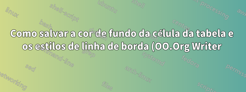Como salvar a cor de fundo da célula da tabela e os estilos de linha de borda (OO.Org Writer)?