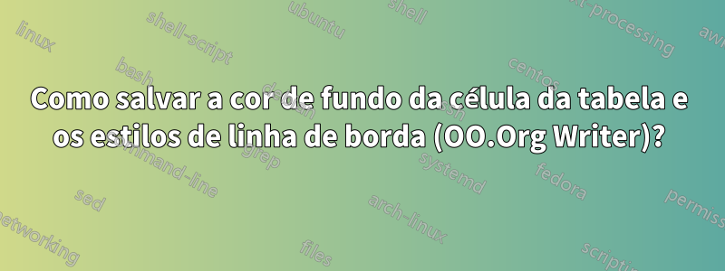 Como salvar a cor de fundo da célula da tabela e os estilos de linha de borda (OO.Org Writer)?