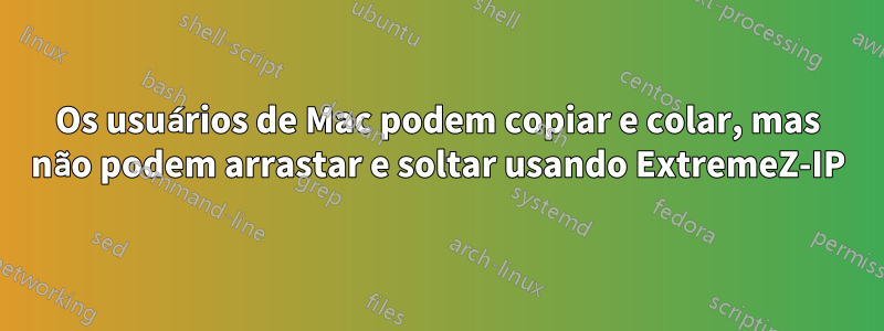 Os usuários de Mac podem copiar e colar, mas não podem arrastar e soltar usando ExtremeZ-IP