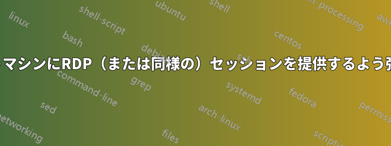 リモートマシンにRDP（または同様の）セッションを提供するよう強制する