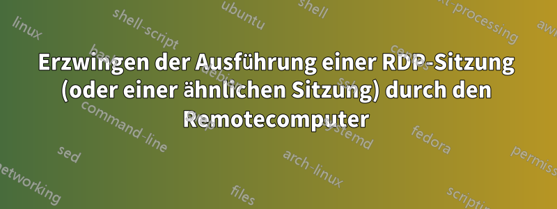 Erzwingen der Ausführung einer RDP-Sitzung (oder einer ähnlichen Sitzung) durch den Remotecomputer
