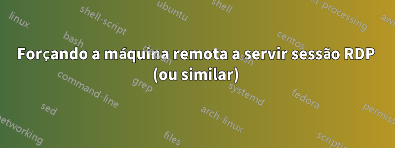 Forçando a máquina remota a servir sessão RDP (ou similar)