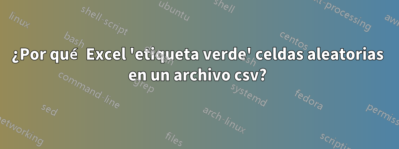 ¿Por qué Excel 'etiqueta verde' celdas aleatorias en un archivo csv?