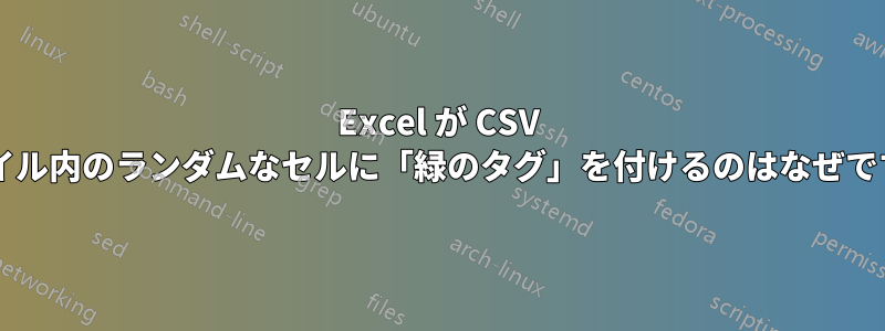 Excel が CSV ファイル内のランダムなセルに「緑のタグ」を付けるのはなぜですか?