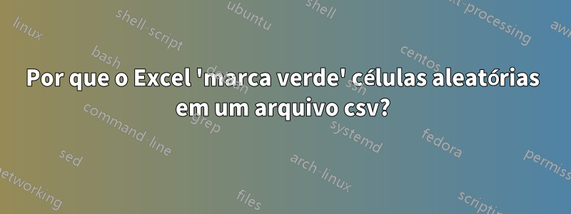 Por que o Excel 'marca verde' células aleatórias em um arquivo csv?
