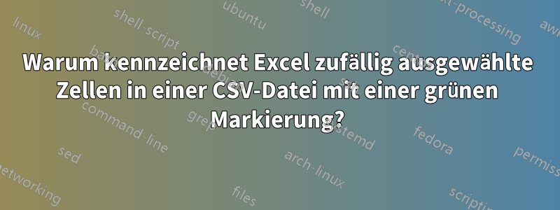 Warum kennzeichnet Excel zufällig ausgewählte Zellen in einer CSV-Datei mit einer grünen Markierung?
