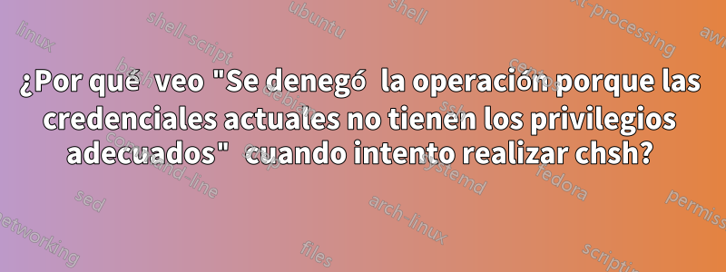 ¿Por qué veo "Se denegó la operación porque las credenciales actuales no tienen los privilegios adecuados" cuando intento realizar chsh?