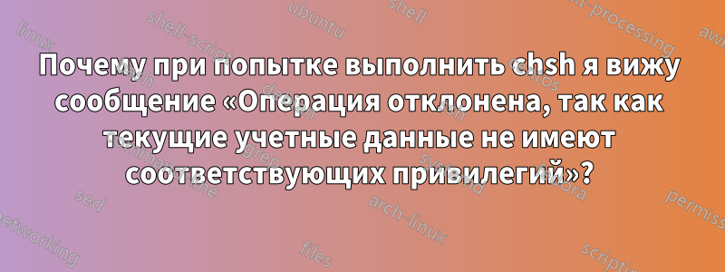 Почему при попытке выполнить chsh я вижу сообщение «Операция отклонена, так как текущие учетные данные не имеют соответствующих привилегий»?