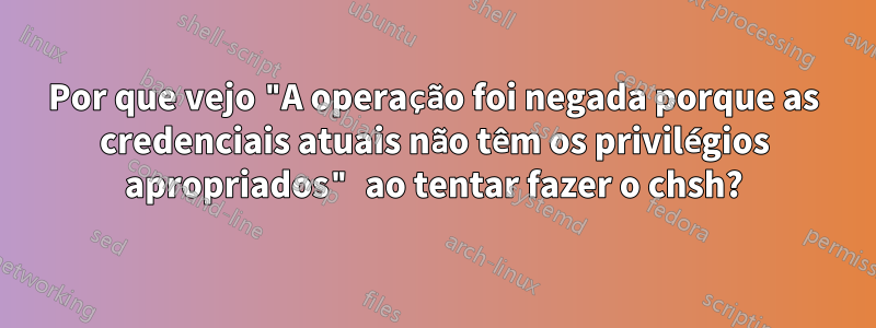 Por que vejo "A operação foi negada porque as credenciais atuais não têm os privilégios apropriados" ao tentar fazer o chsh?