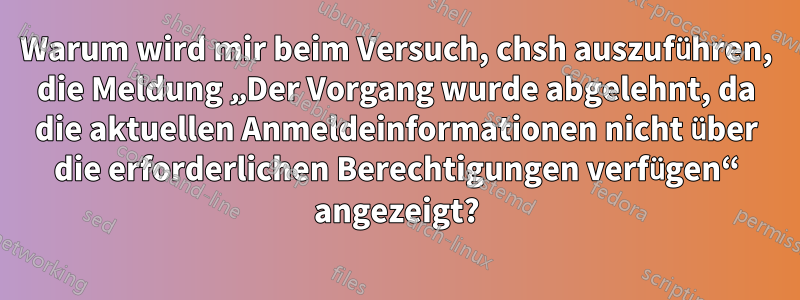 Warum wird mir beim Versuch, chsh auszuführen, die Meldung „Der Vorgang wurde abgelehnt, da die aktuellen Anmeldeinformationen nicht über die erforderlichen Berechtigungen verfügen“ angezeigt?
