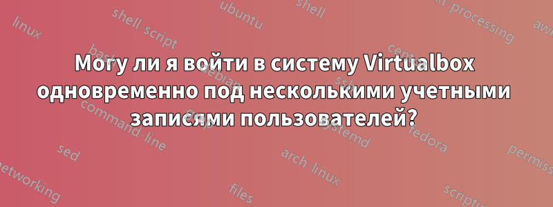 Могу ли я войти в систему Virtualbox одновременно под несколькими учетными записями пользователей?