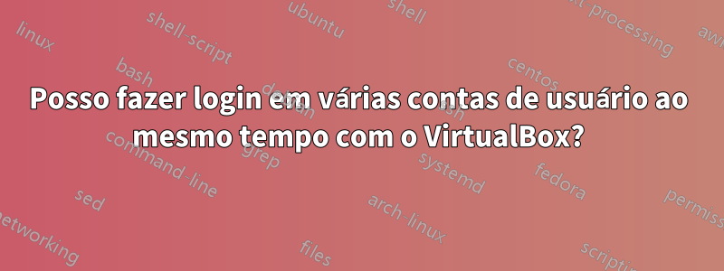 Posso fazer login em várias contas de usuário ao mesmo tempo com o VirtualBox?