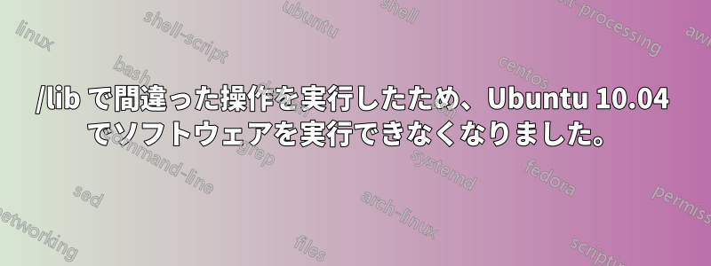 /lib で間違った操作を実行したため、Ubuntu 10.04 でソフトウェアを実行できなくなりました。