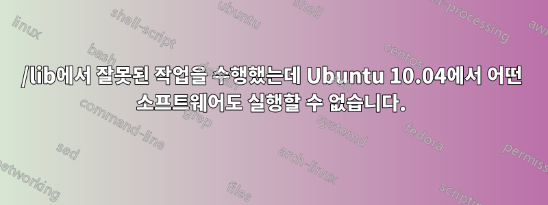 /lib에서 잘못된 작업을 수행했는데 Ubuntu 10.04에서 어떤 소프트웨어도 실행할 수 없습니다.