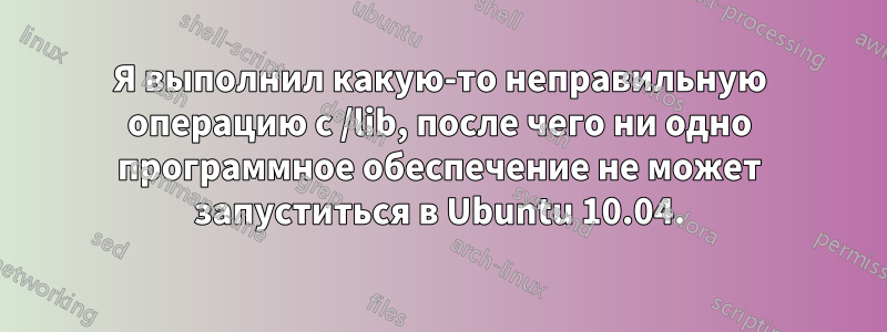 Я выполнил какую-то неправильную операцию с /lib, после чего ни одно программное обеспечение не может запуститься в Ubuntu 10.04.