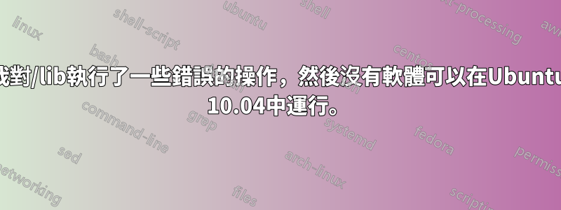 我對/lib執行了一些錯誤的操作，然後沒有軟體可以在Ubuntu 10.04中運行。