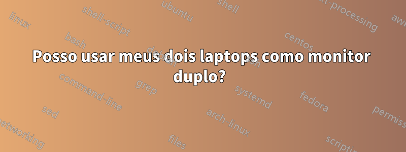 Posso usar meus dois laptops como monitor duplo? 