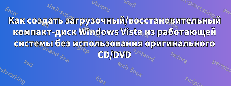 Как создать загрузочный/восстановительный компакт-диск Windows Vista из работающей системы без использования оригинального CD/DVD