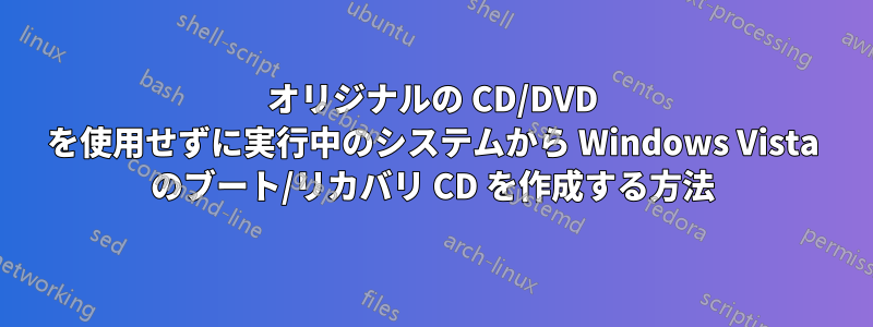 オリジナルの CD/DVD を使用せずに実行中のシステムから Windows Vista のブート/リカバリ CD を作成する方法