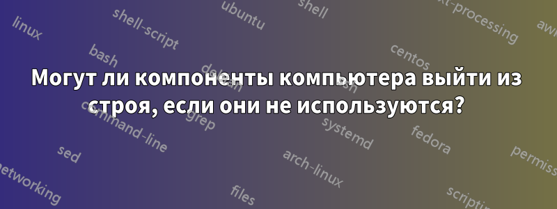 Могут ли компоненты компьютера выйти из строя, если они не используются?