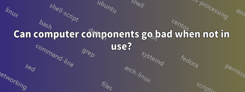 Can computer components go bad when not in use?