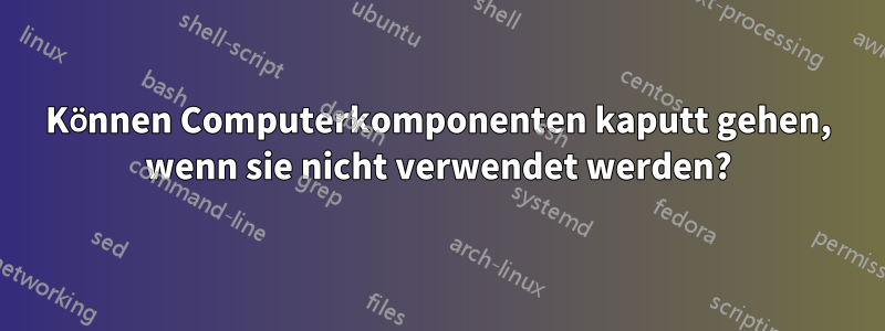 Können Computerkomponenten kaputt gehen, wenn sie nicht verwendet werden?