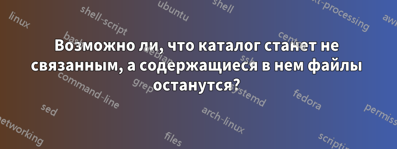 Возможно ли, что каталог станет не связанным, а содержащиеся в нем файлы останутся?