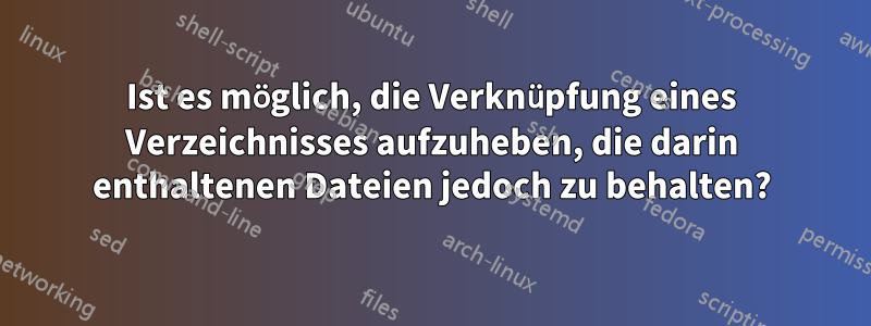 Ist es möglich, die Verknüpfung eines Verzeichnisses aufzuheben, die darin enthaltenen Dateien jedoch zu behalten?