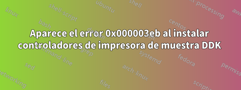 Aparece el error 0x000003eb al instalar controladores de impresora de muestra DDK