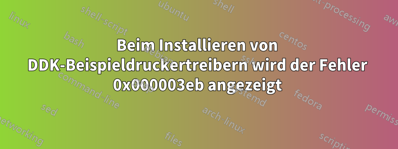 Beim Installieren von DDK-Beispieldruckertreibern wird der Fehler 0x000003eb angezeigt