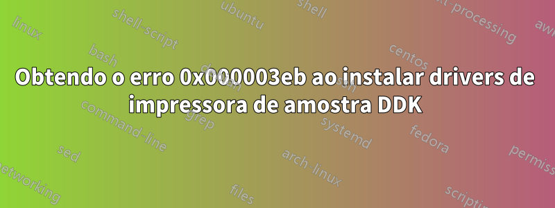 Obtendo o erro 0x000003eb ao instalar drivers de impressora de amostra DDK