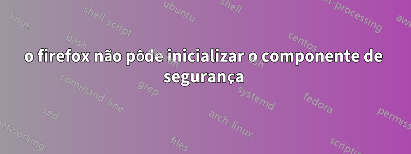 o firefox não pôde inicializar o componente de segurança