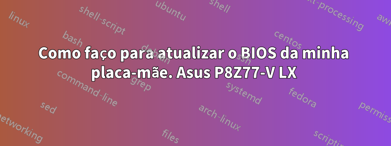 Como faço para atualizar o BIOS da minha placa-mãe. Asus P8Z77-V LX