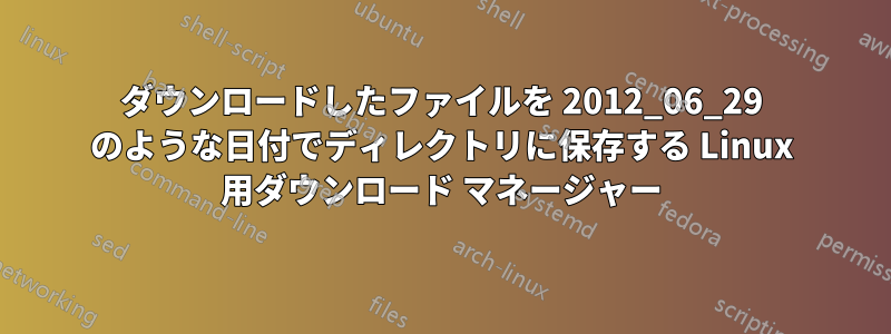 ダウンロードしたファイルを 2012_06_29 のような日付でディレクトリに保存する Linux 用ダウンロード マネージャー
