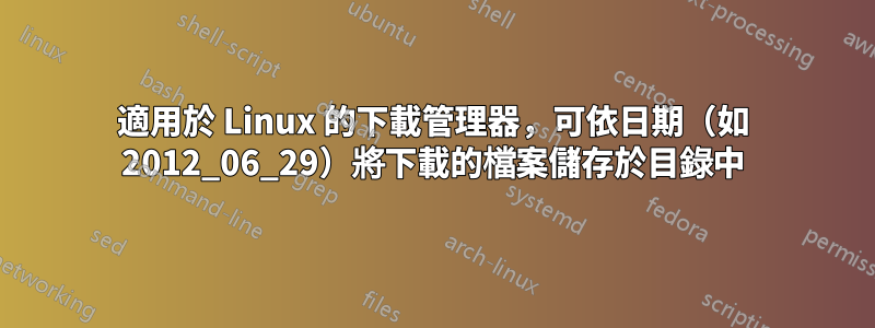 適用於 Linux 的下載管理器，可依日期（如 2012_06_29）將下載的檔案儲存於目錄中